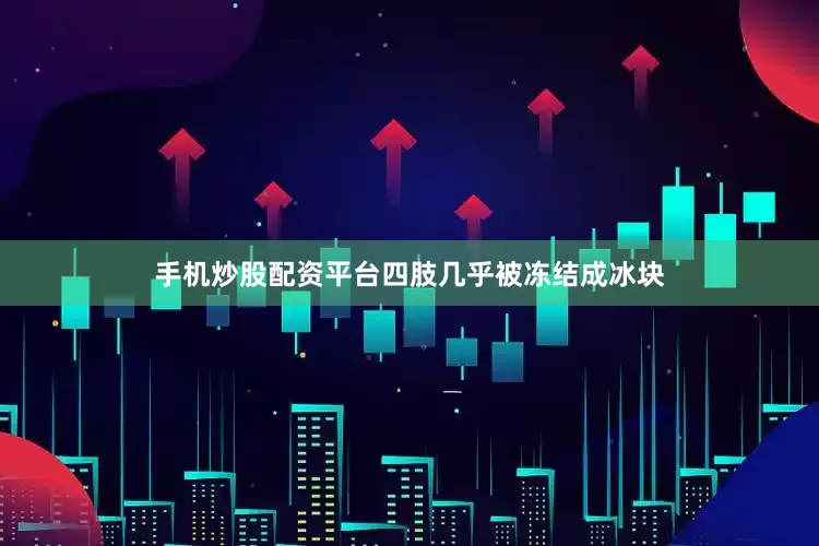 手机炒股配资平台四肢几乎被冻结成冰块