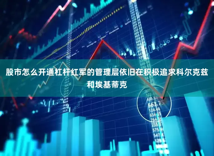 股市怎么开通杠杆红军的管理层依旧在积极追求科尔克兹和埃基蒂克