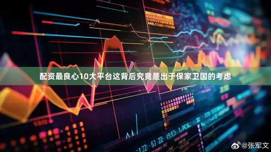 配资最良心10大平台这背后究竟是出于保家卫国的考虑
