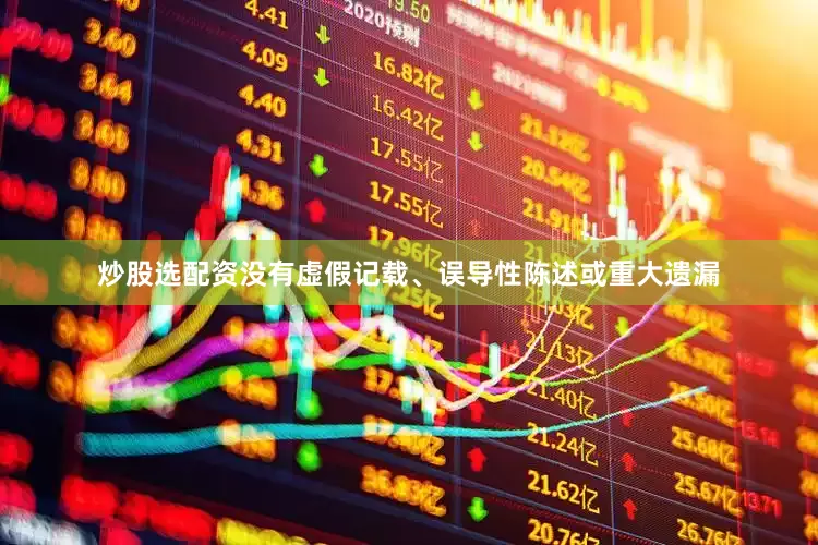 炒股选配资没有虚假记载、误导性陈述或重大遗漏