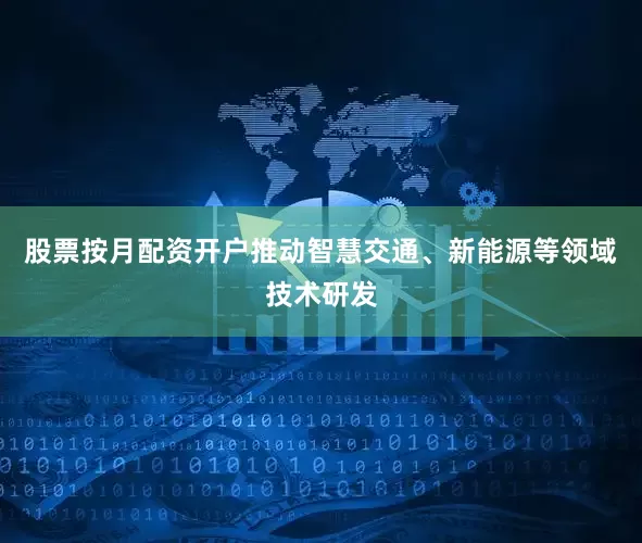 股票按月配资开户推动智慧交通、新能源等领域技术研发