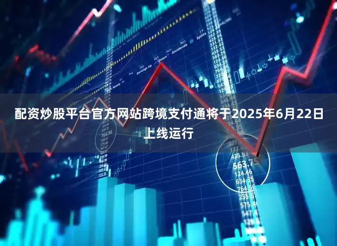 配资炒股平台官方网站跨境支付通将于2025年6月22日上线运行