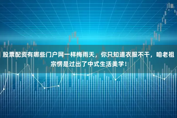 股票配资有哪些门户网一样梅雨天，你只知道衣服不干，咱老祖宗愣是过出了中式生活美学！