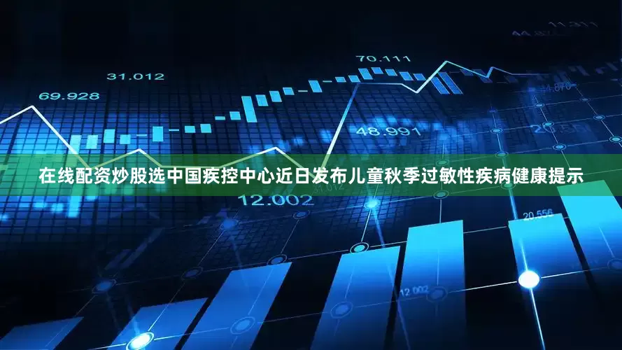 在线配资炒股选中国疾控中心近日发布儿童秋季过敏性疾病健康提示
