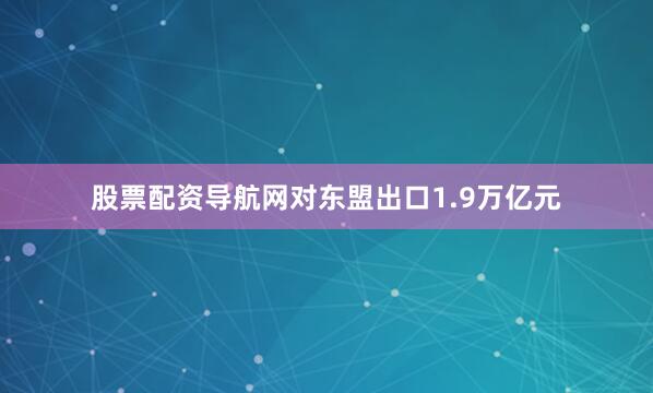 股票配资导航网对东盟出口1.9万亿元