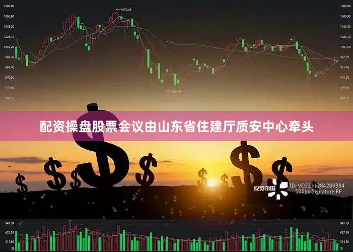 配资操盘股票会议由山东省住建厅质安中心牵头