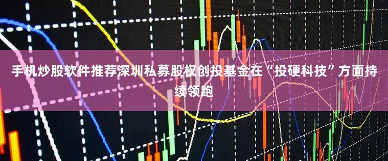 手机炒股软件推荐深圳私募股权创投基金在“投硬科技”方面持续领跑