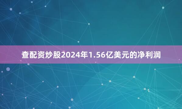 查配资炒股2024年1.56亿美元的净利润