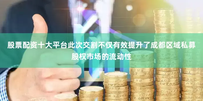 股票配资十大平台此次交割不仅有效提升了成都区域私募股权市场的流动性