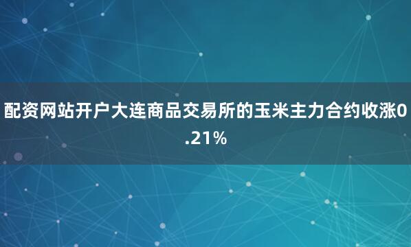 配资网站开户大连商品交易所的玉米主力合约收涨0.21%