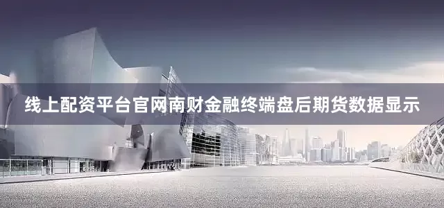 线上配资平台官网南财金融终端盘后期货数据显示