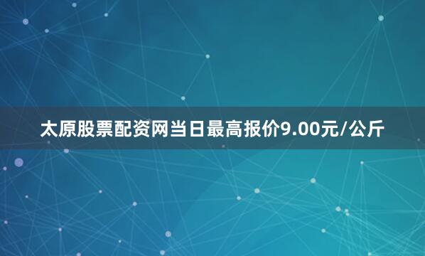 太原股票配资网当日最高报价9.00元/公斤