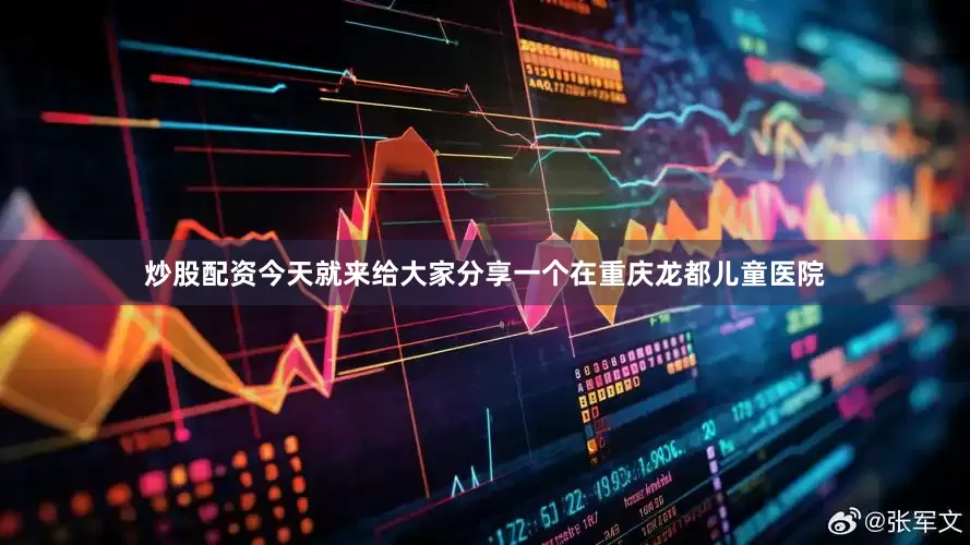 炒股配资今天就来给大家分享一个在重庆龙都儿童医院