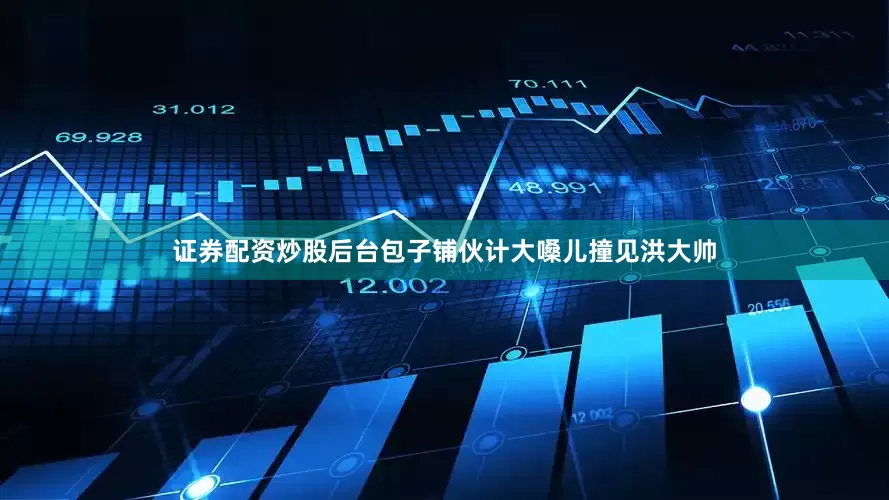 证券配资炒股后台包子铺伙计大嗓儿撞见洪大帅