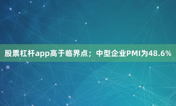 股票杠杆app高于临界点；中型企业PMI为48.6%