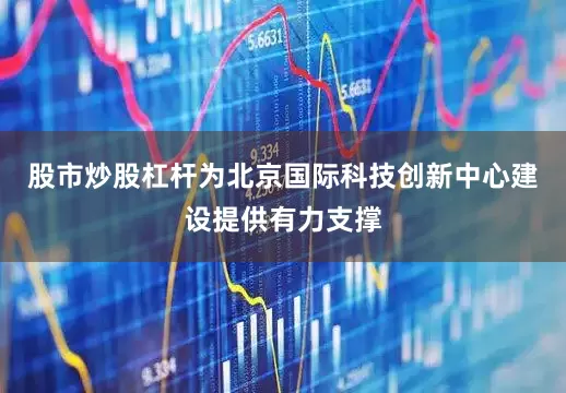 股市炒股杠杆为北京国际科技创新中心建设提供有力支撑