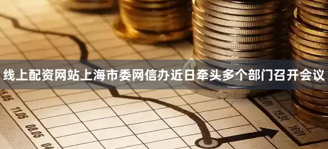 线上配资网站上海市委网信办近日牵头多个部门召开会议