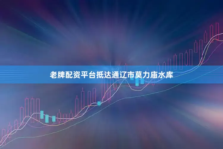 老牌配资平台抵达通辽市莫力庙水库
