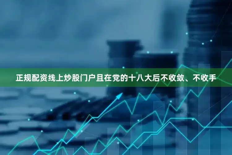 正规配资线上炒股门户且在党的十八大后不收敛、不收手