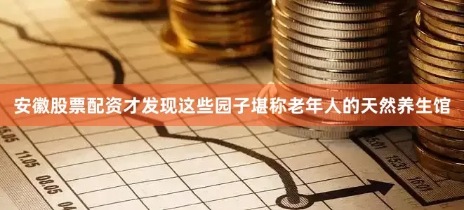 安徽股票配资才发现这些园子堪称老年人的天然养生馆