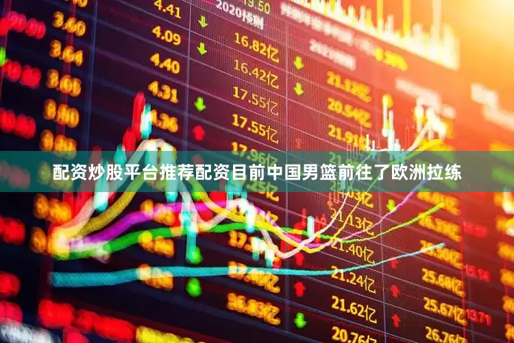 配资炒股平台推荐配资目前中国男篮前往了欧洲拉练