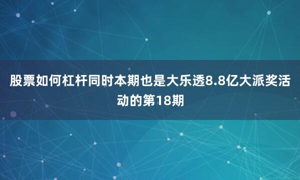 股票如何杠杆同时本期也是大乐透8.8亿大派奖活动的第18期
