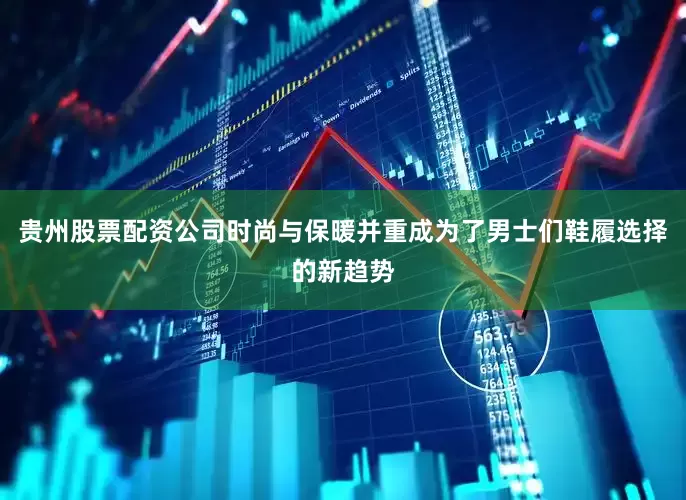 贵州股票配资公司时尚与保暖并重成为了男士们鞋履选择的新趋势