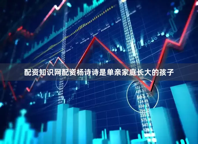 配资知识网配资杨诗诗是单亲家庭长大的孩子