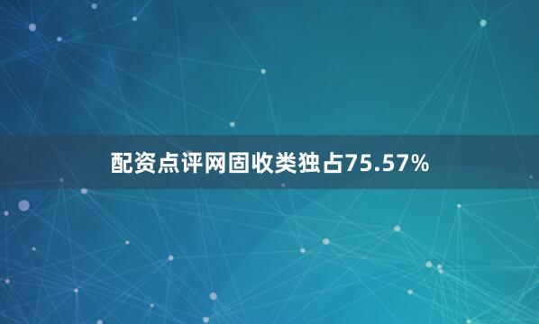 配资点评网固收类独占75.57%