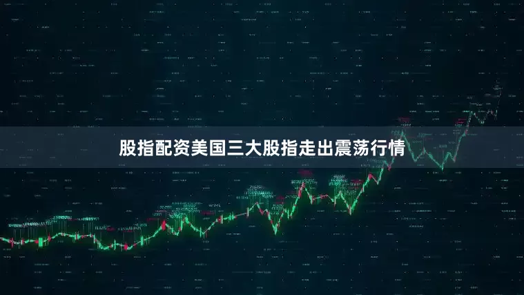 股指配资美国三大股指走出震荡行情