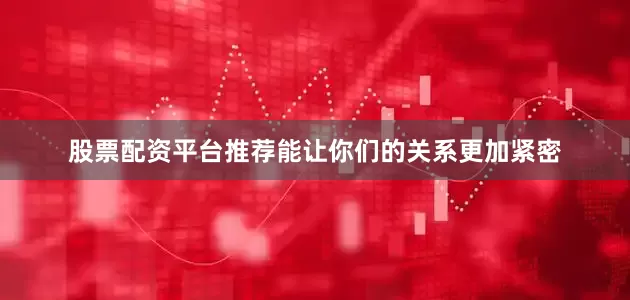 股票配资平台推荐能让你们的关系更加紧密