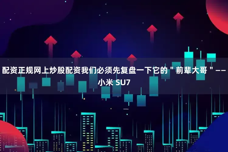 配资正规网上炒股配资我们必须先复盘一下它的＂前辈大哥＂——小米 SU7