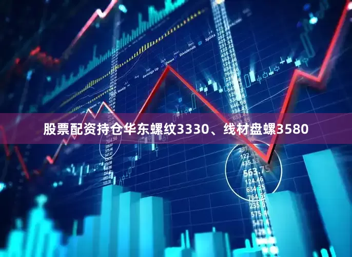 股票配资持仓华东螺纹3330、线材盘螺3580