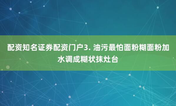 配资知名证券配资门户3. 油污最怕面粉糊面粉加水调成糊状抹灶台