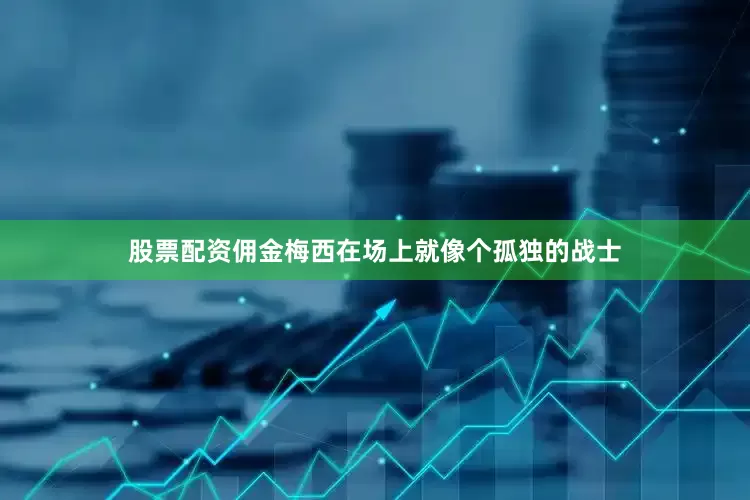 股票配资佣金梅西在场上就像个孤独的战士