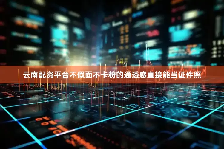 云南配资平台不假面不卡粉的通透感直接能当证件照