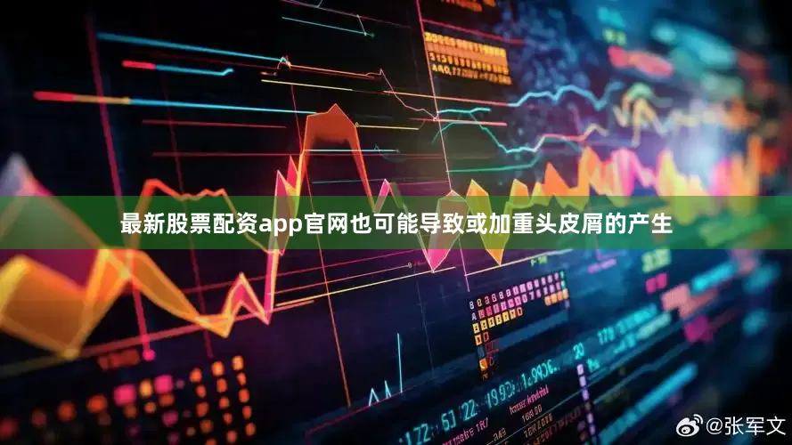 最新股票配资app官网也可能导致或加重头皮屑的产生