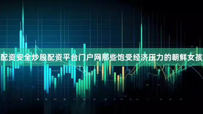 配资安全炒股配资平台门户网那些饱受经济压力的朝鲜女孩
