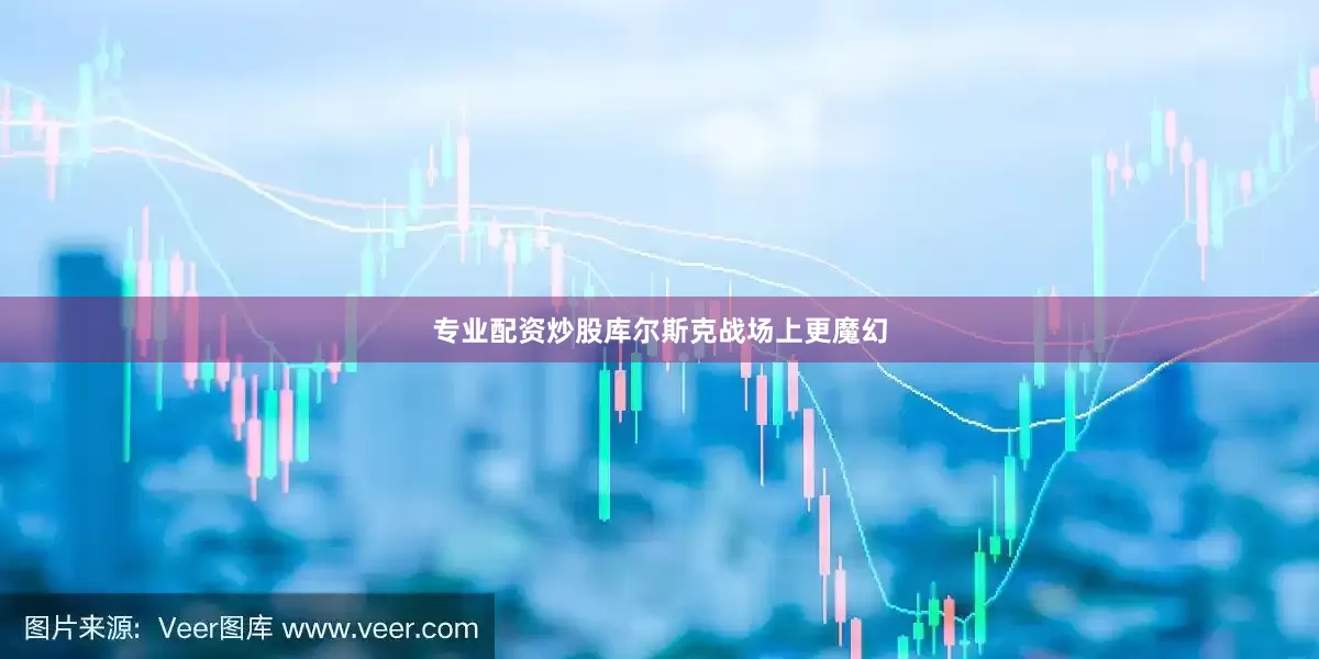 专业配资炒股库尔斯克战场上更魔幻