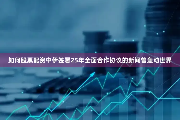 如何股票配资中伊签署25年全面合作协议的新闻曾轰动世界