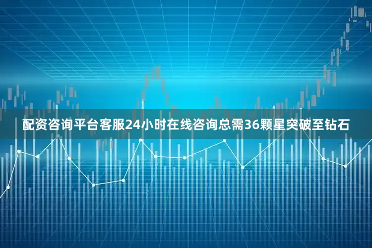 配资咨询平台客服24小时在线咨询总需36颗星突破至钻石