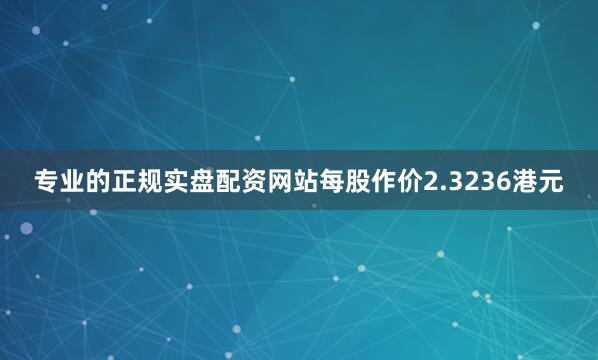 专业的正规实盘配资网站每股作价2.3236港元