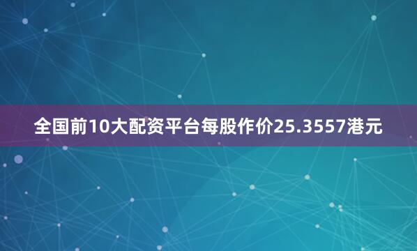 全国前10大配资平台每股作价25.3557港元