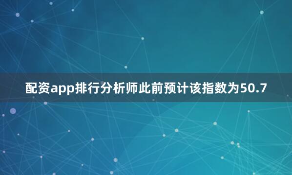 配资app排行分析师此前预计该指数为50.7