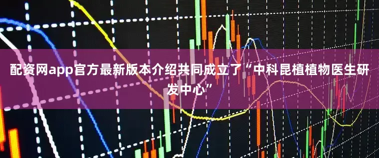 配资网app官方最新版本介绍共同成立了“中科昆植植物医生研发中心”