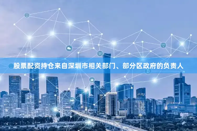 股票配资持仓来自深圳市相关部门、部分区政府的负责人