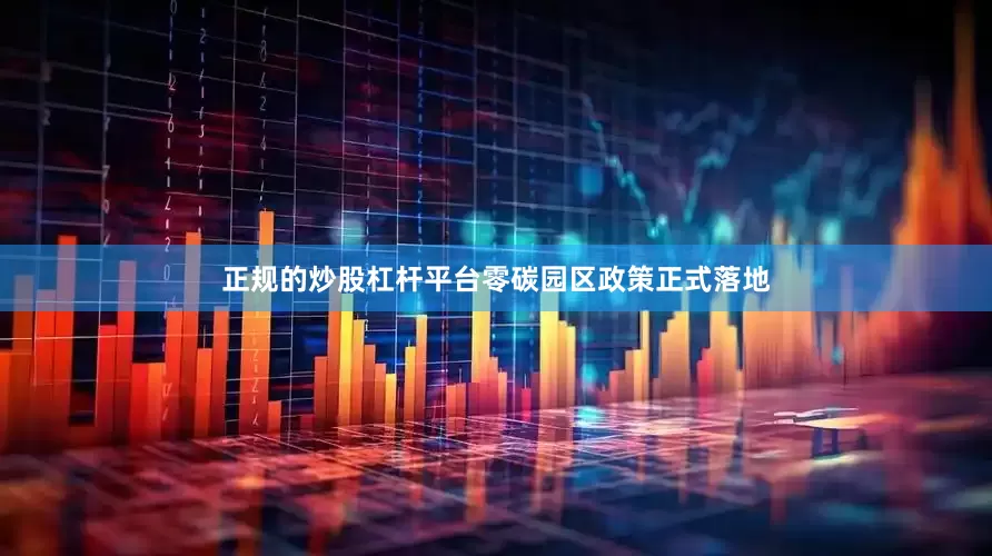 正规的炒股杠杆平台零碳园区政策正式落地