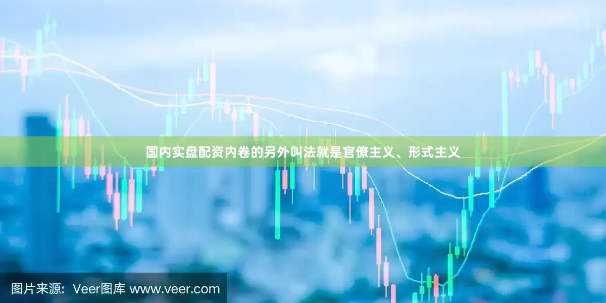 国内实盘配资内卷的另外叫法就是官僚主义、形式主义