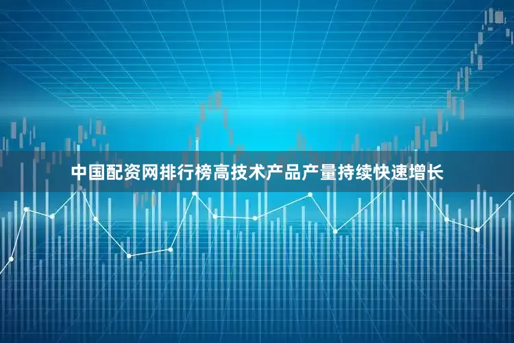 中国配资网排行榜高技术产品产量持续快速增长