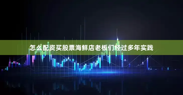怎么配资买股票海鲜店老板们经过多年实践